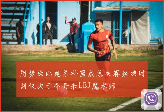 阿努诺比绝杀补篮成总决赛经典时刻仅次于乔丹和LBJ魔术师