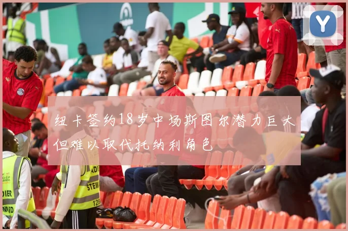 纽卡签约18岁中场斯图尔潜力巨大但难以取代托纳利角色