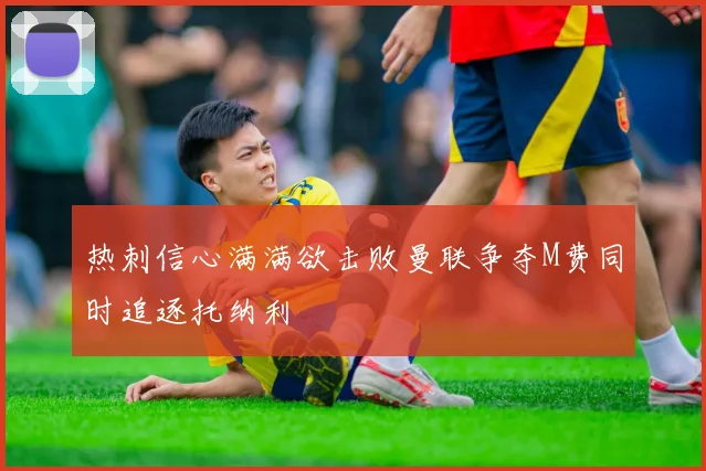 热刺信心满满欲击败曼联争夺M费同时追逐托纳利