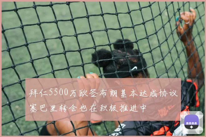 拜仁5500万欧签布朗基本达成协议塞巴里转会也在积极推进中