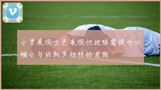 小贾展现出色表现但控球需提升以缩小与班凯罗切特的差距