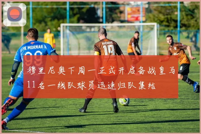 穆里尼奥下周一正式开启备战皇马11名一线队球员迅速归队集结
