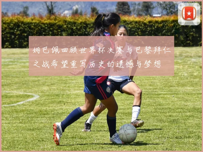 姆巴佩回顾世界杯决赛与巴黎拜仁之战希望重写历史的遗憾与梦想
