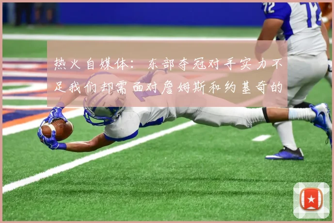 热火自媒体：东部夺冠对手实力不足我们却需面对詹姆斯和约基奇的挑战