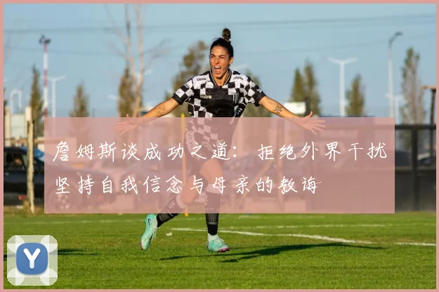 詹姆斯谈成功之道：拒绝外界干扰坚持自我信念与母亲的教诲