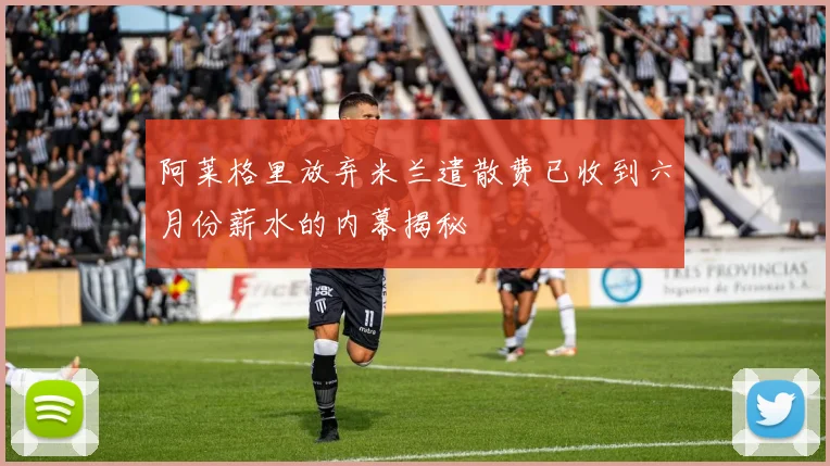 阿莱格里放弃米兰遣散费已收到六月份薪水的内幕揭秘