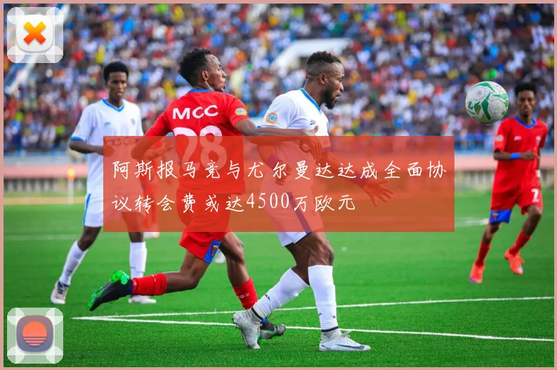 阿斯报马竞与尤尔曼达达成全面协议转会费或达4500万欧元