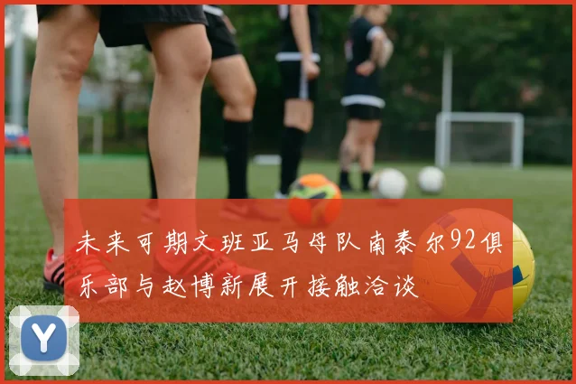 未来可期文班亚马母队南泰尔92俱乐部与赵博新展开接触洽谈