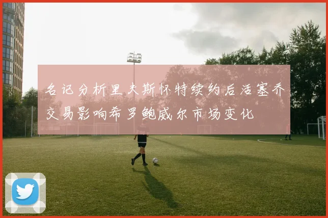 名记分析里夫斯怀特续约后活塞乔交易影响希罗鲍威尔市场变化