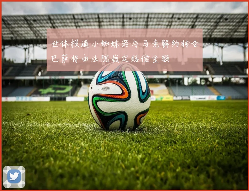 世体报道小蜘蛛若与马竞解约转会巴萨将由法院裁定赔偿金额